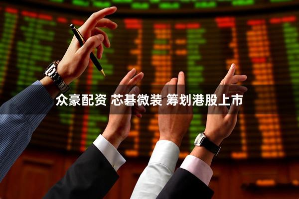 众豪配资 芯碁微装 筹划港股上市