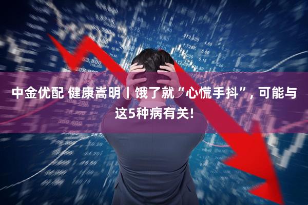 中金优配 健康嵩明丨饿了就“心慌手抖”, 可能与这5种病有关!
