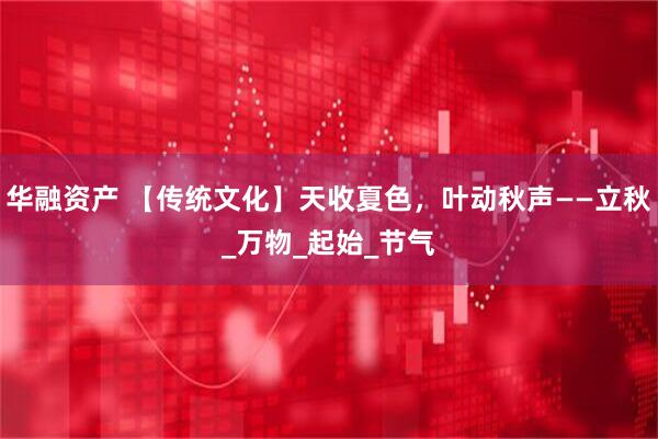 华融资产 【传统文化】天收夏色，叶动秋声——立秋_万物_起始_节气