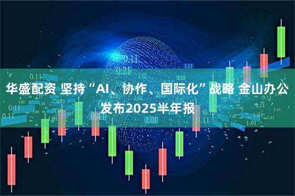 华盛配资 坚持“AI、协作、国际化”战略 金山办公发布2025半年报
