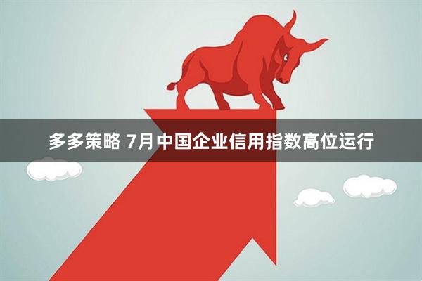 多多策略 7月中国企业信用指数高位运行