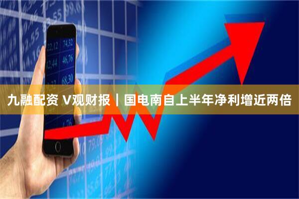 九融配资 V观财报｜国电南自上半年净利增近两倍