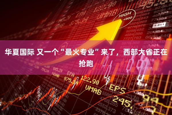 华夏国际 又一个“最火专业”来了，西部大省正在抢跑