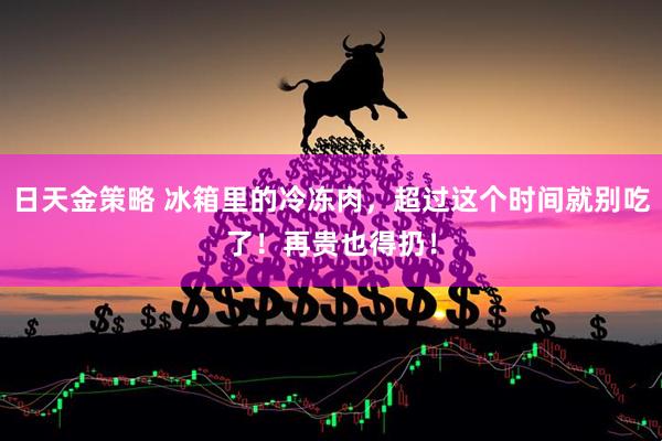 日天金策略 冰箱里的冷冻肉，超过这个时间就别吃了！再贵也得扔！