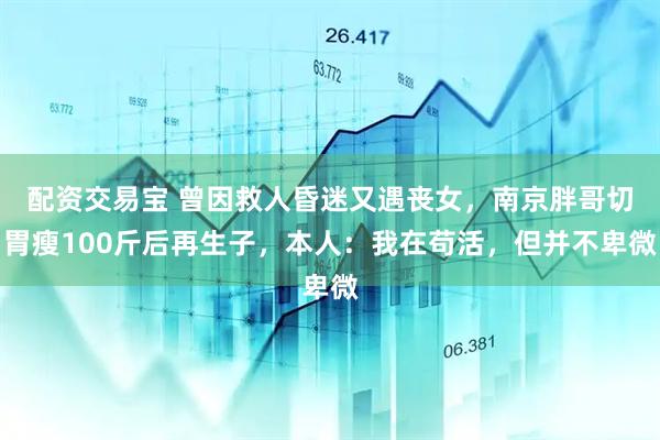 配资交易宝 曾因救人昏迷又遇丧女，南京胖哥切胃瘦100斤后再生子，本人：我在苟活，但并不卑微