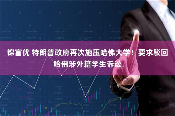 锦富优 特朗普政府再次施压哈佛大学！要求驳回哈佛涉外籍学生诉讼