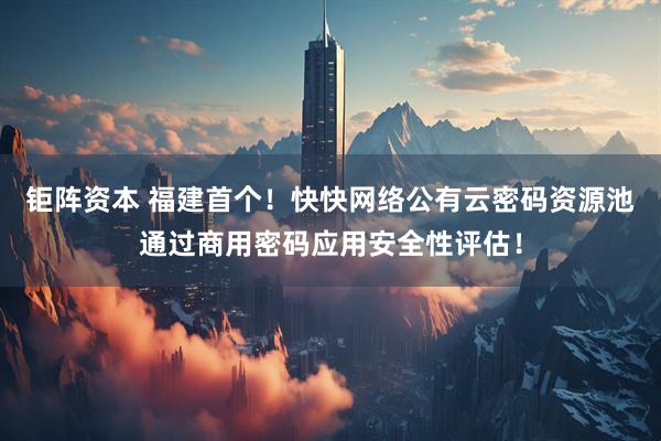 钜阵资本 福建首个！快快网络公有云密码资源池通过商用密码应用安全性评估！
