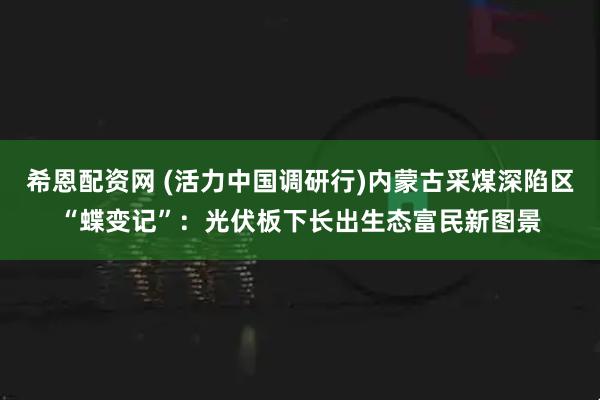 希恩配资网 (活力中国调研行)内蒙古采煤深陷区“蝶变记”：光伏板下长出生态富民新图景