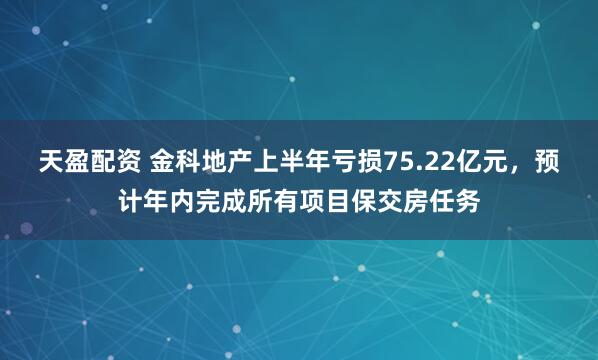 天盈配资 金科地产上半年亏损75.22亿元，预计年内完成所有项目保交房任务