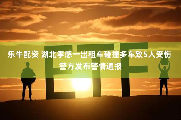 乐牛配资 湖北孝感一出租车碰撞多车致5人受伤 警方发布警情通报