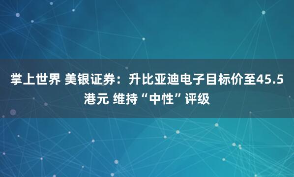 掌上世界 美银证券：升比亚迪电子目标价至45.5港元 维持“中性”评级