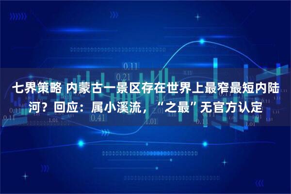 七界策略 内蒙古一景区存在世界上最窄最短内陆河？回应：属小溪流，“之最”无官方认定