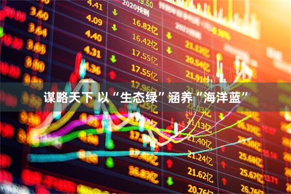 谋略天下 以“生态绿”涵养“海洋蓝”