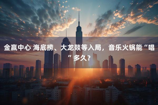 金赢中心 海底捞、大龙燚等入局，音乐火锅能“唱”多久？