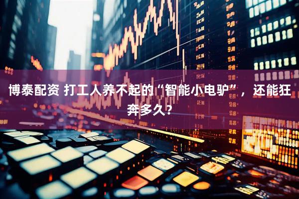 博泰配资 打工人养不起的“智能小电驴”，还能狂奔多久？