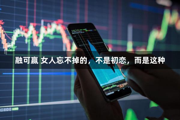 融可赢 女人忘不掉的，不是初恋，而是这种