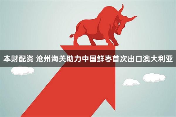 本财配资 沧州海关助力中国鲜枣首次出口澳大利亚