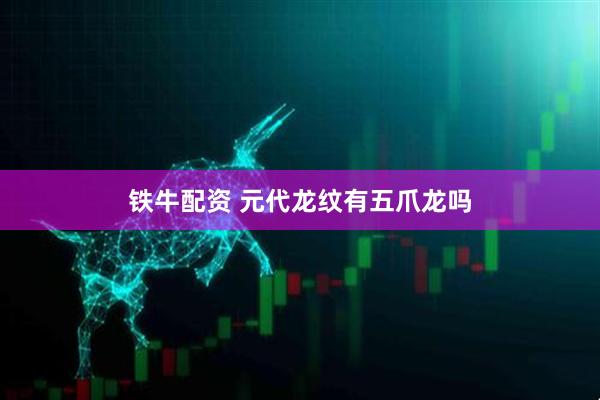 铁牛配资 元代龙纹有五爪龙吗