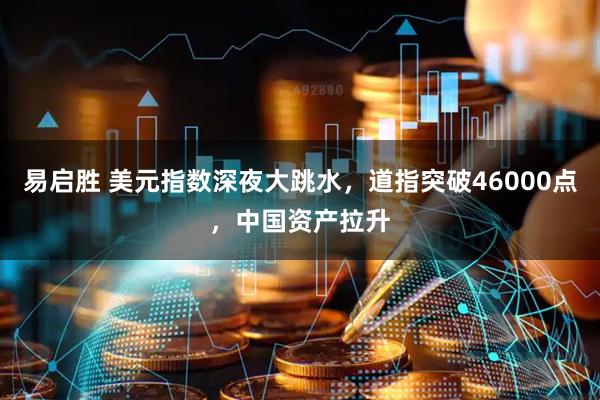 易启胜 美元指数深夜大跳水，道指突破46000点，中国资产拉升