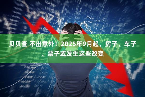 贝贝查 不出意外！2025年9月起，房子、车子、票子或发生这些改变