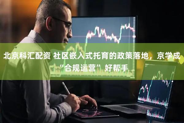 北京科汇配资 社区嵌入式托育的政策落地，京学成 “合规运营” 好帮手