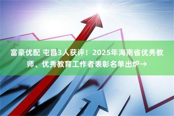 富豪优配 屯昌3人获评！2025年海南省优秀教师、优秀教育工作者表彰名单出炉→