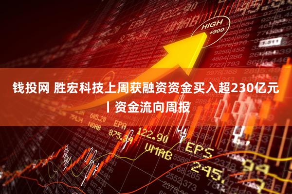 钱投网 胜宏科技上周获融资资金买入超230亿元丨资金流向周报