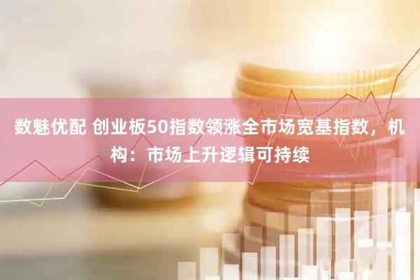 数魅优配 创业板50指数领涨全市场宽基指数，机构：市场上升逻辑可持续