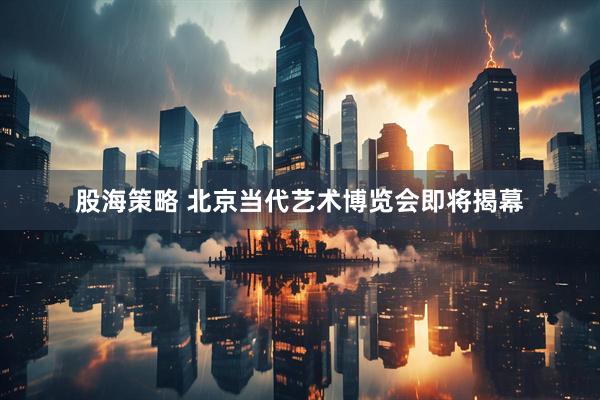股海策略 北京当代艺术博览会即将揭幕