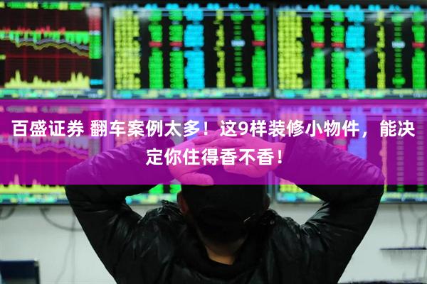 百盛证券 翻车案例太多！这9样装修小物件，能决定你住得香不香！