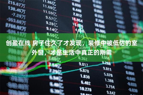 创盈在线 房子住久了才发现，装修中被低估的室外窗，才是生活中真正的刚需