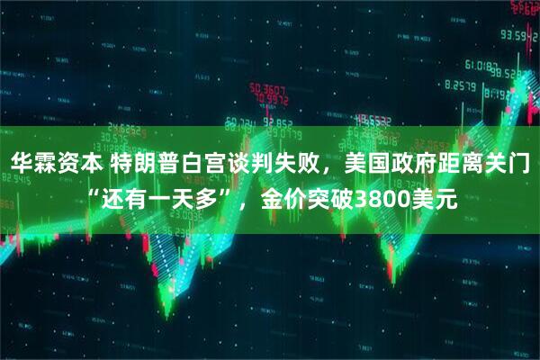 华霖资本 特朗普白宫谈判失败，美国政府距离关门“还有一天多”，金价突破3800美元