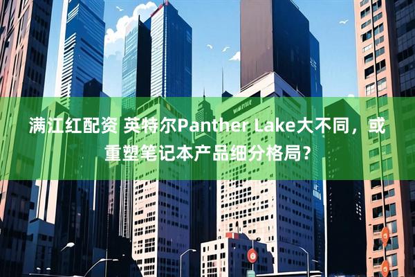满江红配资 英特尔Panther Lake大不同，或重塑笔记本产品细分格局？