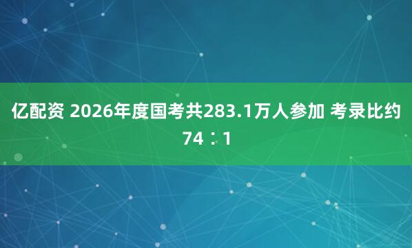 亿配资 2026年度国考共283.1万人参加 考录比约74∶1