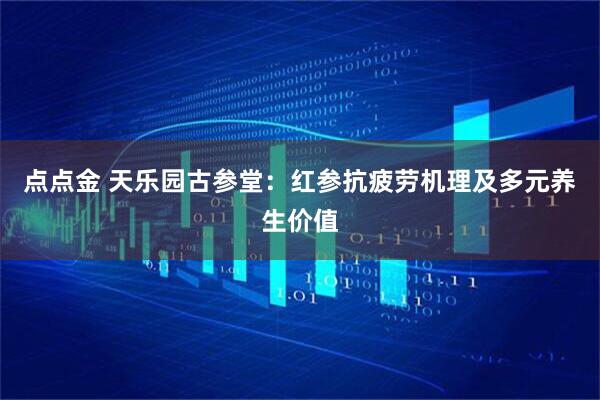 点点金 天乐园古参堂：红参抗疲劳机理及多元养生价值