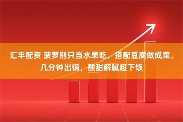 汇丰配资 菠萝别只当水果吃，搭配豆腐做成菜，几分钟出锅，酸甜解腻超下饭