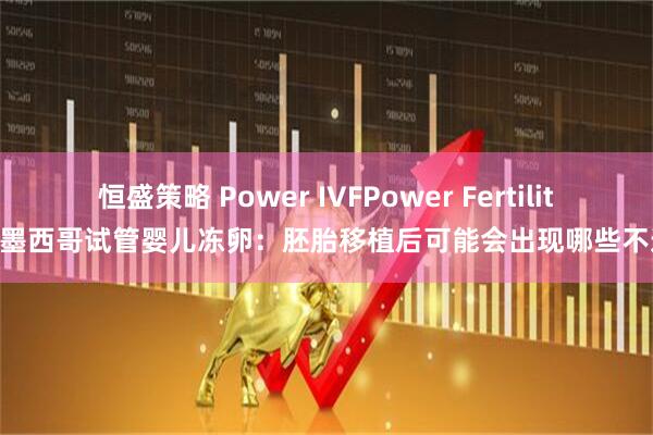 恒盛策略 Power IVFPower Fertility 墨西哥试管婴儿冻卵：胚胎移植后可能会出现哪些不适