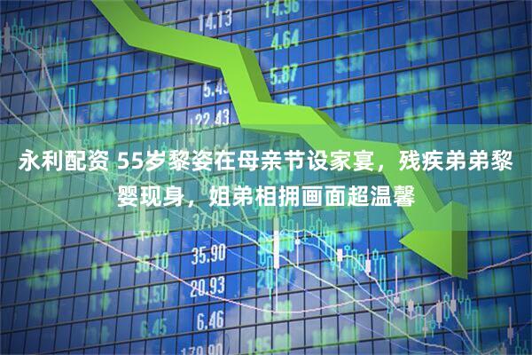 永利配资 55岁黎姿在母亲节设家宴，残疾弟弟黎婴现身，姐弟相拥画面超温馨