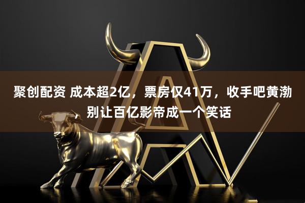 聚创配资 成本超2亿，票房仅41万，收手吧黄渤，别让百亿影帝成一个笑话