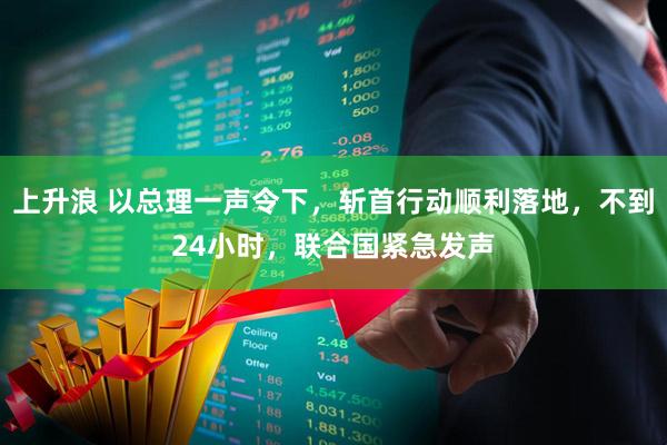 上升浪 以总理一声令下，斩首行动顺利落地，不到24小时，联合国紧急发声