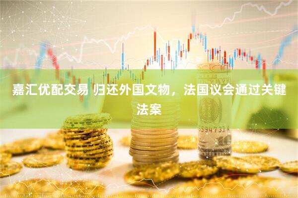 嘉汇优配交易 归还外国文物，法国议会通过关键法案