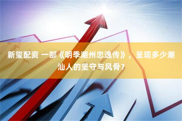 新玺配资 一部《明季潮州忠逸传》，呈现多少潮汕人的坚守与风骨？